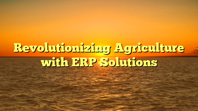 Revolutionizing Agriculture with ERP Solutions