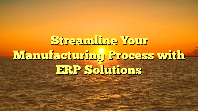 Streamline Your Manufacturing Process with ERP Solutions
