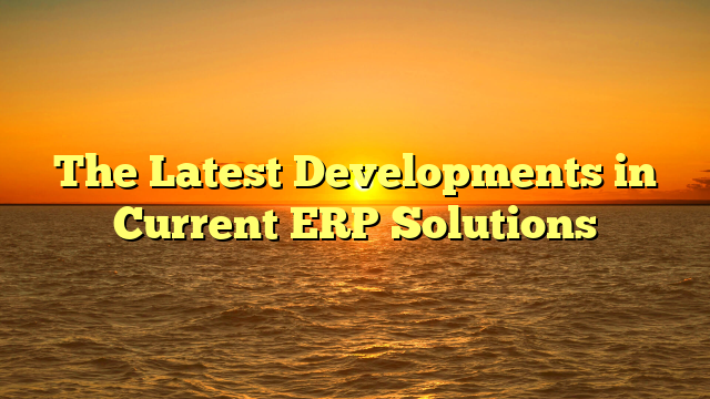 The Latest Developments in Current ERP Solutions