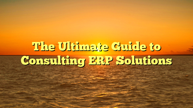 The Ultimate Guide to Consulting ERP Solutions